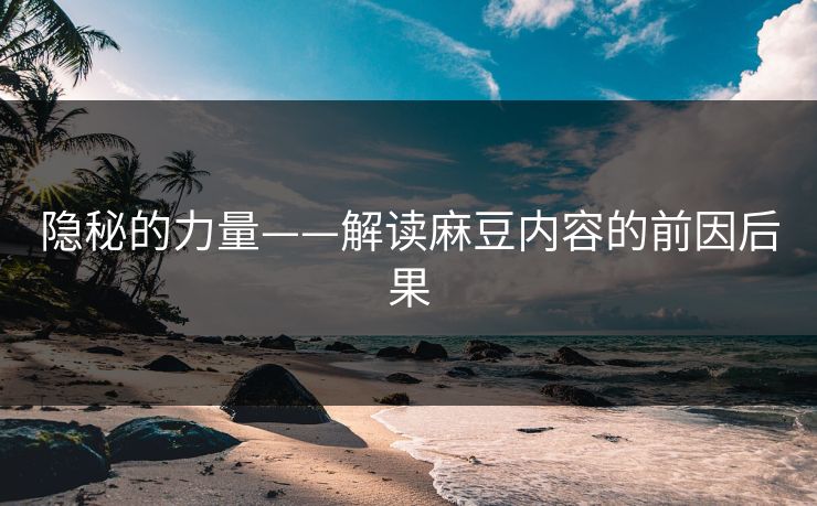 隐秘的力量——解读麻豆内容的前因后果 隐秘的力量——解读麻豆内容的前因后果