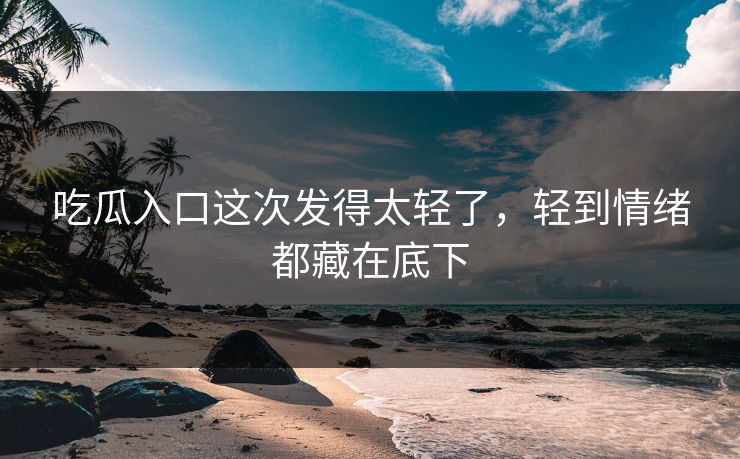 吃瓜入口这次发得太轻了，轻到情绪都藏在底下