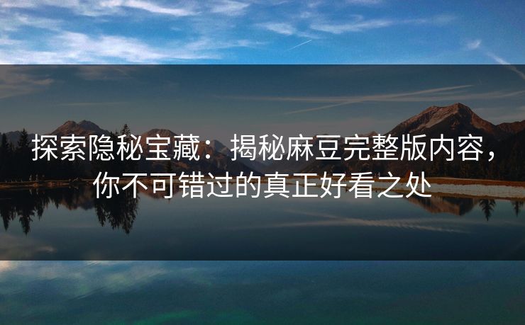 探索隐秘宝藏:揭秘麻豆完整版内容,你不可错过的真正好看之处 探索隐秘宝藏:揭秘麻豆完整版内容,你不可错过的真正好看之处