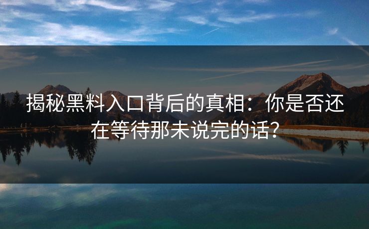 揭秘黑料入口背后的真相：你是否还在等待那未说完的话？