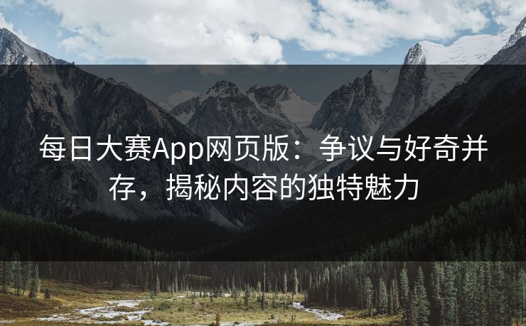 每日大赛App网页版:争议与好奇并存,揭秘内容的独特魅力 每日大赛App网页版:争议与好奇并存,揭秘内容的独特魅力