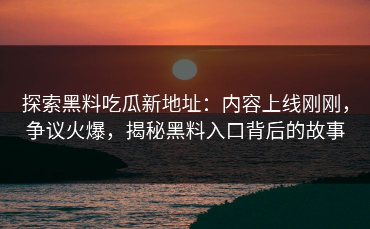 探索黑料吃瓜新地址：内容上线刚刚，争议火爆，揭秘黑料入口背后的故事