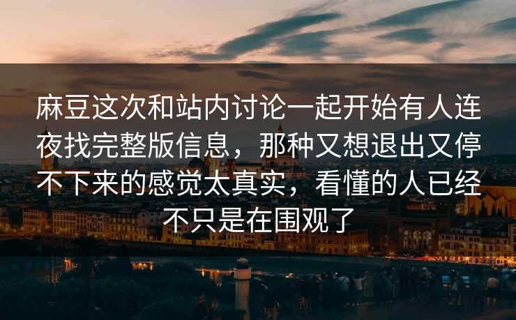 麻豆这次和站内讨论一起开始有人连夜找完整版信息,那种又想退出又停不下来的感觉太真实,看懂的人已经不只是在围观了