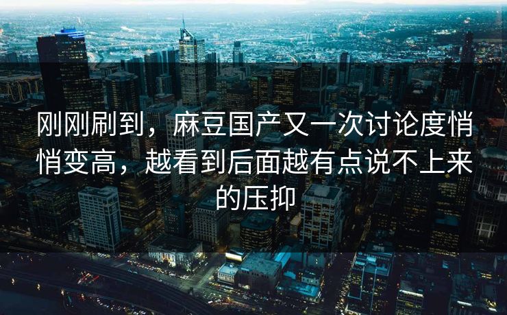 刚刚刷到,麻豆国产又一次讨论度悄悄变高,越看到后面越有点说不上来的压抑