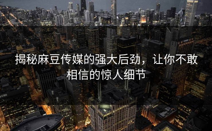 揭秘麻豆传媒的强大后劲,让你不敢相信的惊人细节