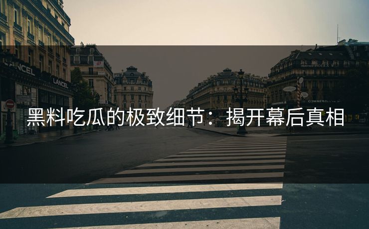 黑料吃瓜的极致细节:揭开幕后真相 黑料吃瓜的极致细节:揭开幕后真相