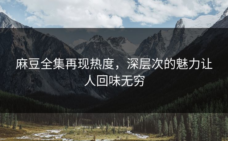 麻豆全集再现热度,深层次的魅力让人回味无穷 麻豆全集再现热度,深层次的魅力让人回味无穷