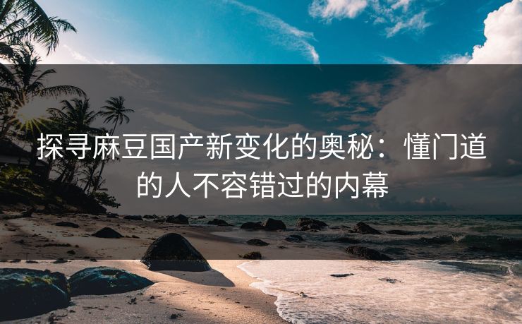 探寻麻豆国产新变化的奥秘:懂门道的人不容错过的内幕 探寻麻豆国产新变化的奥秘:懂门道的人不容错过的内幕