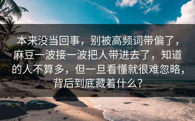 本来没当回事,别被高频词带偏了,麻豆一波接一波把人带进去了,知道的人不算多,但一旦看懂就很难忽略,背后到底藏着什么? 本来没当回事,别被高频词带偏了,麻豆一波接一波把人带进去了,知道的人不算多,但一旦看懂就很难忽略,背后到底藏着什么?