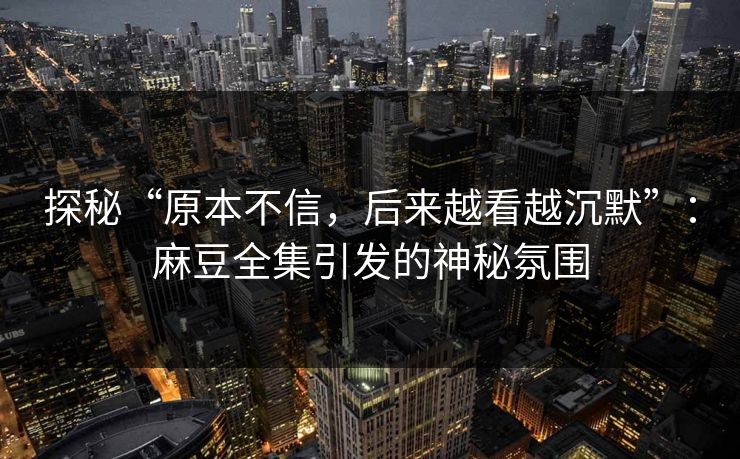 探秘“原本不信,后来越看越沉默”:麻豆全集引发的神秘氛围 探秘“原本不信,后来越看越沉默”:麻豆全集引发的神秘氛围