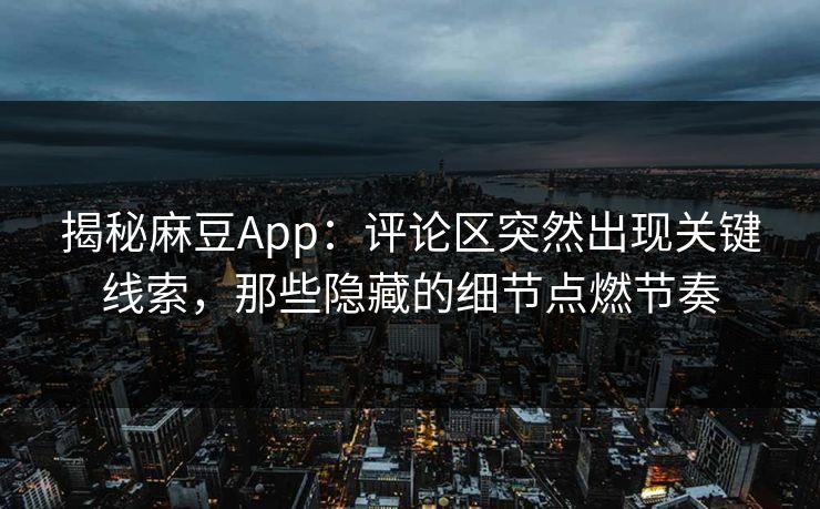 揭秘麻豆App:评论区突然出现关键线索,那些隐藏的细节点燃节奏 揭秘麻豆App:评论区突然出现关键线索,那些隐藏的细节点燃节奏