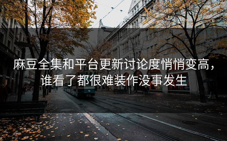 麻豆全集和平台更新讨论度悄悄变高,谁看了都很难装作没事发生 麻豆全集和平台更新讨论度悄悄变高,谁看了都很难装作没事发生