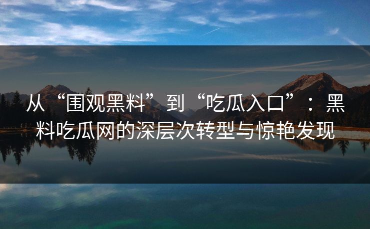 从“围观黑料”到“吃瓜入口”:黑料吃瓜网的深层次转型与惊艳发现 从“围观黑料”到“吃瓜入口”:黑料吃瓜网的深层次转型与惊艳发现