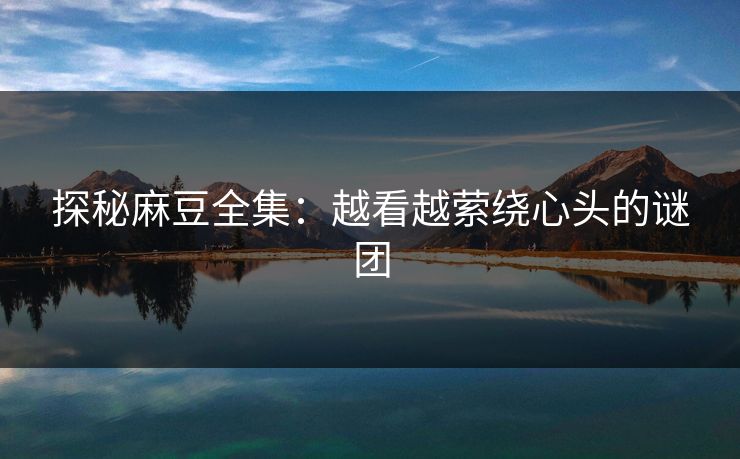 探秘麻豆全集:越看越萦绕心头的谜团 探秘麻豆全集:越看越萦绕心头的谜团