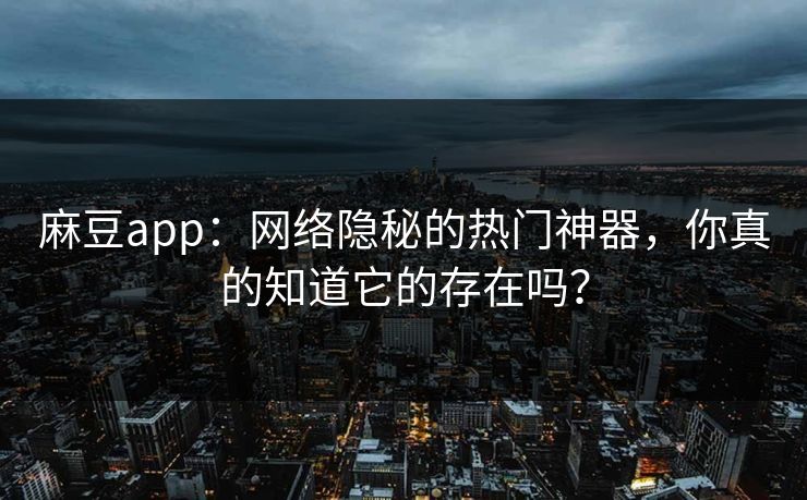 麻豆app：网络隐秘的热门神器，你真的知道它的存在吗？