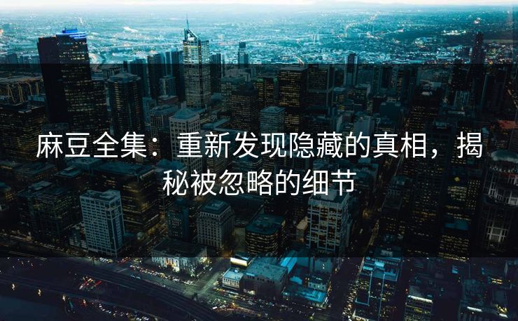 麻豆全集：重新发现隐藏的真相，揭秘被忽略的细节