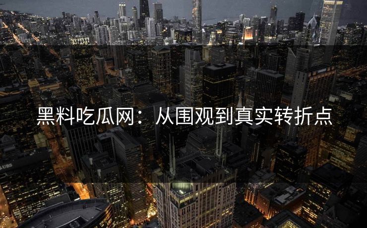 黑料吃瓜网：从围观到真实转折点