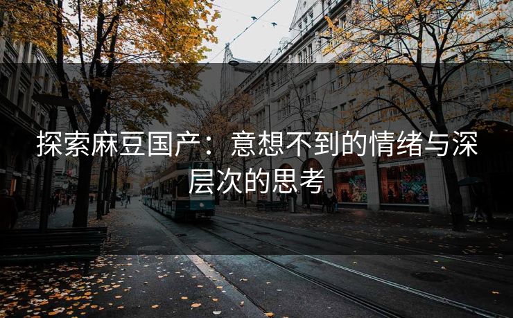 探索麻豆国产：意想不到的情绪与深层次的思考